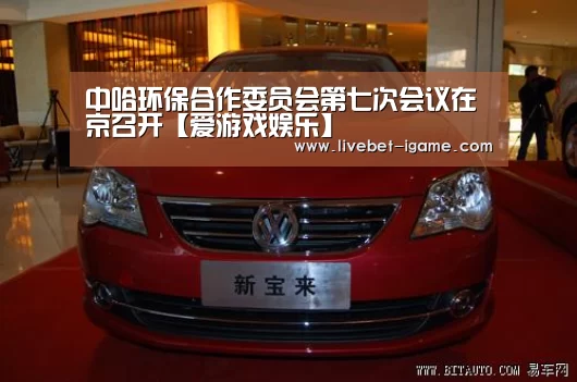 中哈环保合作委员会第七次会议在京召开【爱游戏娱乐】