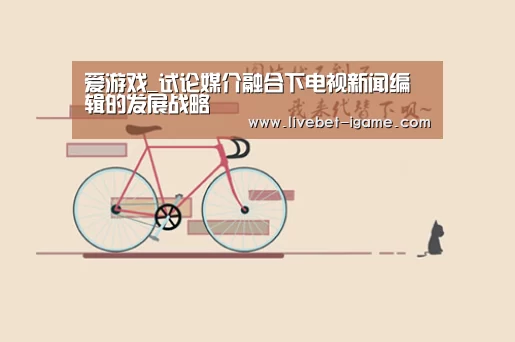 爱游戏_试论媒介融合下电视新闻编辑的发展战略