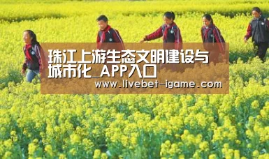 珠江上游生态文明建设与城市化_APP入口(图4) 爱游戏