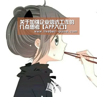 关于加强企业信访工作的几点思考【APP入口】