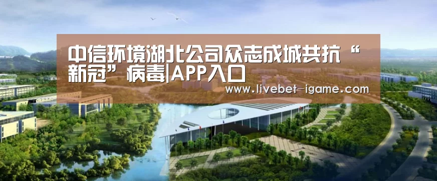 中信环境湖北公司众志成城共抗“新冠”病毒|APP入口