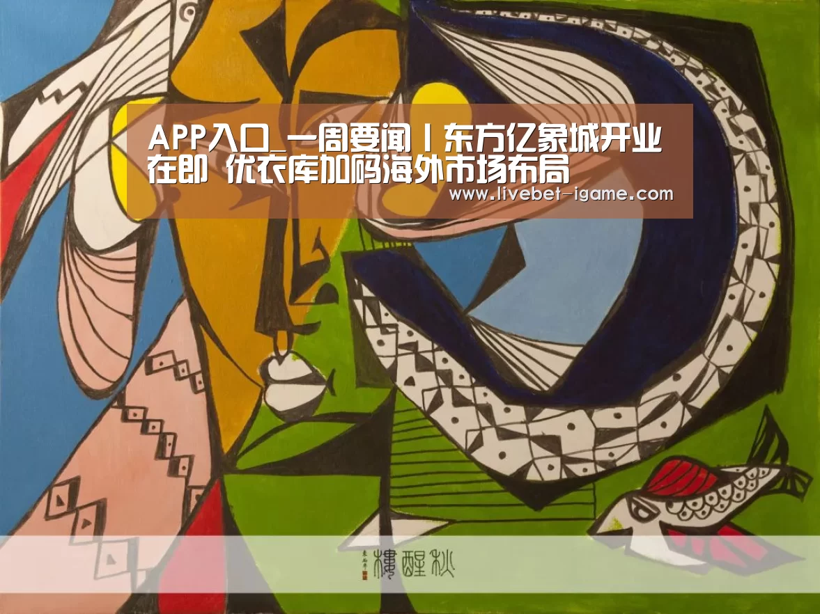 APP入口_一周要闻丨东方亿象城开业在即 优衣库加码海外市场布局