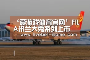 ‘爱游戏体育官网’FILA米兰大秀系列上市 意式优雅领航高级运动时装新浪潮