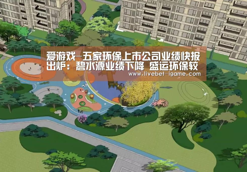 爱游戏-五家环保上市公司业绩快报出炉：碧水源业绩下降 盛运环保较预期好