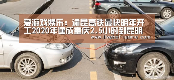 爱游戏娱乐：渝昆高铁最快明年开工2020年建成重庆2.5小时到昆明