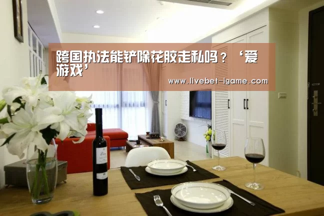跨国执法能铲除花胶走私吗？‘爱游戏’
